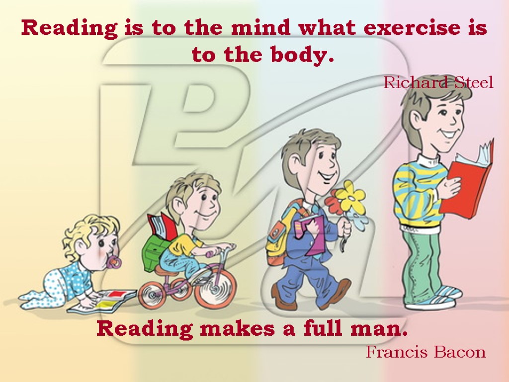 Reading is to the mind what exercise is to the body. Richard Steel Reading